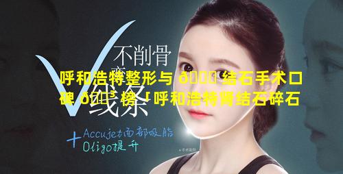 呼和浩特整形与 🐞 结石手术口碑 🌳 榜「呼和浩特肾结石碎石哪家医院好」